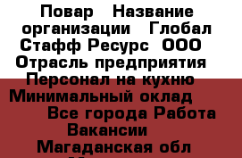 Повар › Название организации ­ Глобал Стафф Ресурс, ООО › Отрасль предприятия ­ Персонал на кухню › Минимальный оклад ­ 46 800 - Все города Работа » Вакансии   . Магаданская обл.,Магадан г.